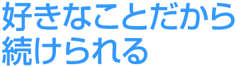 好きなことだから続けられる