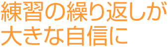 練習の繰り返しが大きな自信に