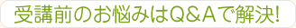 受講前のお悩みはQ&Aで解決！